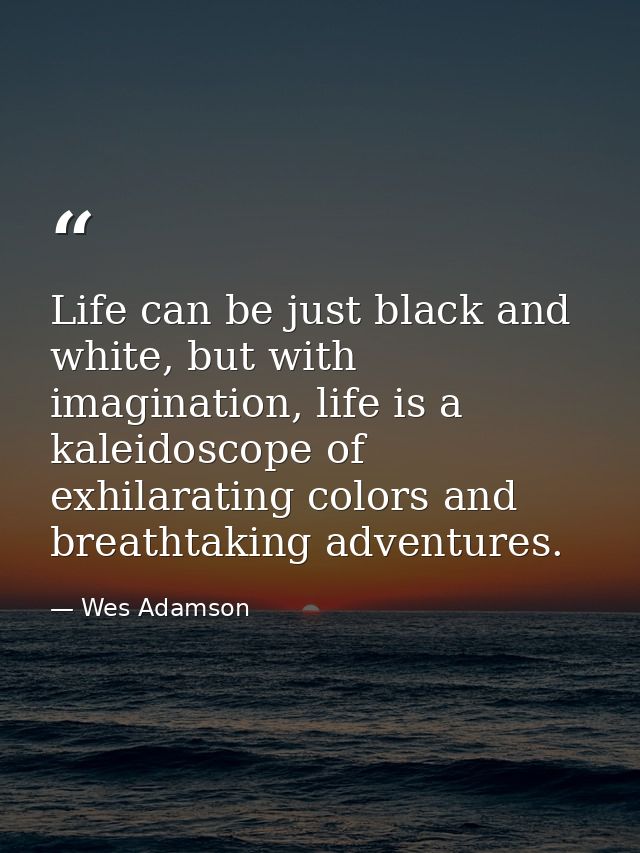 Life can be just black and white, but with imagination, life is a kaleidoscope of exhilarating colors and breathtaking a — Wes Adamson