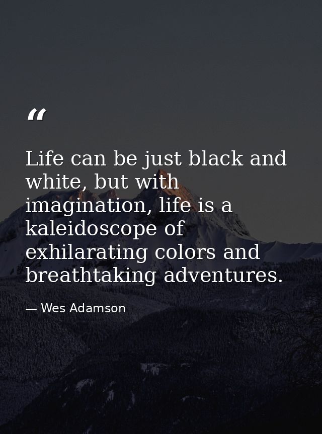 Life can be just black and white, but with imagination, life is a kaleidoscope of exhilarating colors and breathtaking a — Wes Adamson