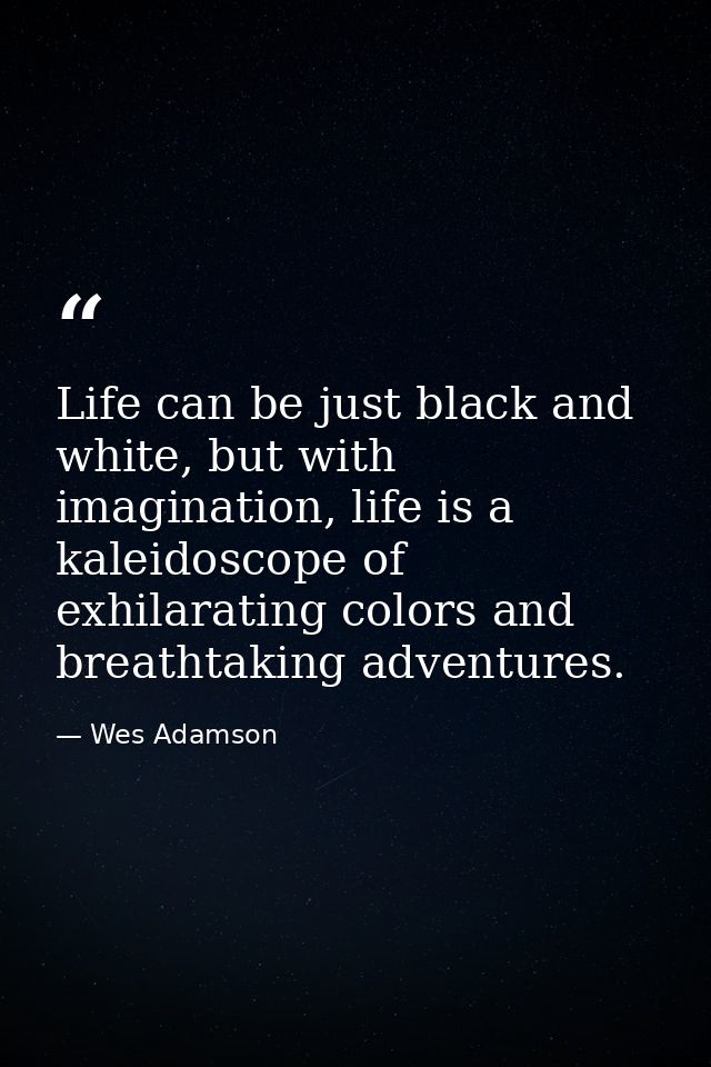 Life can be just black and white, but with imagination, life is a kaleidoscope of exhilarating colors and breathtaking a — Wes Adamson