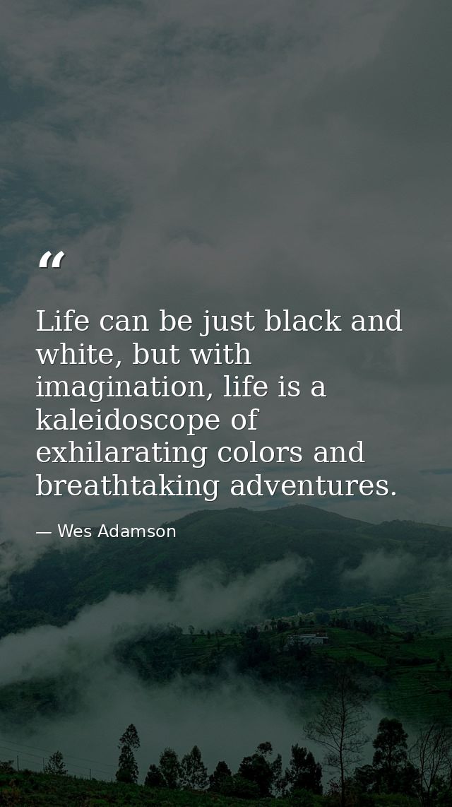 Life can be just black and white, but with imagination, life is a kaleidoscope of exhilarating colors and breathtaking a — Wes Adamson