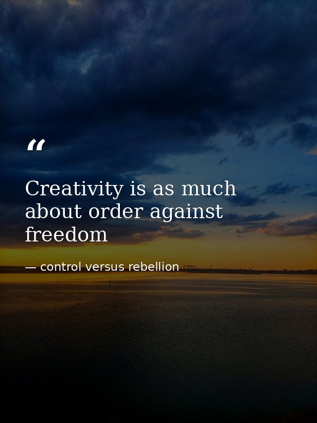 Creativity is as much about order against freedom — control versus rebellion