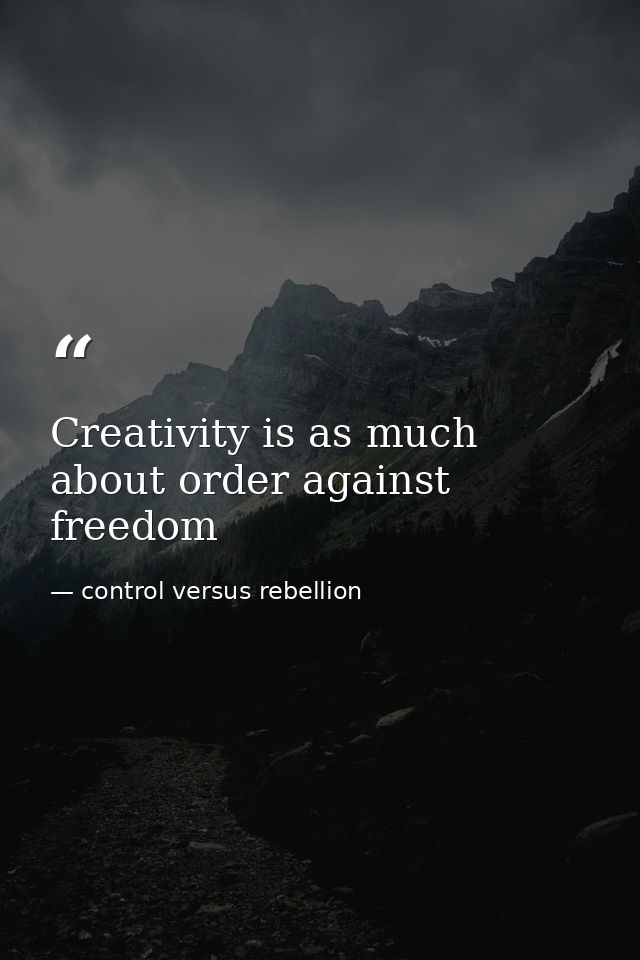 Creativity is as much about order against freedom — control versus rebellion