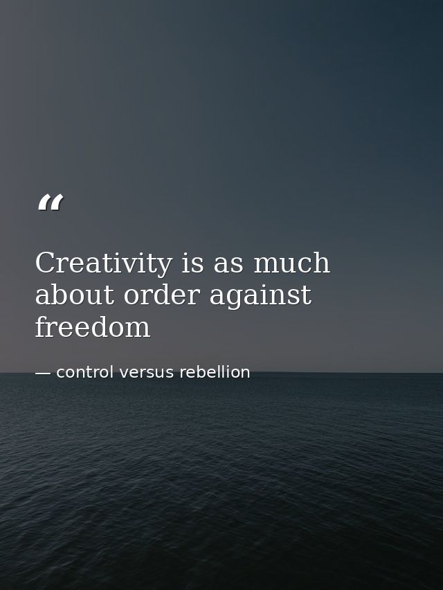 Creativity is as much about order against freedom — control versus rebellion