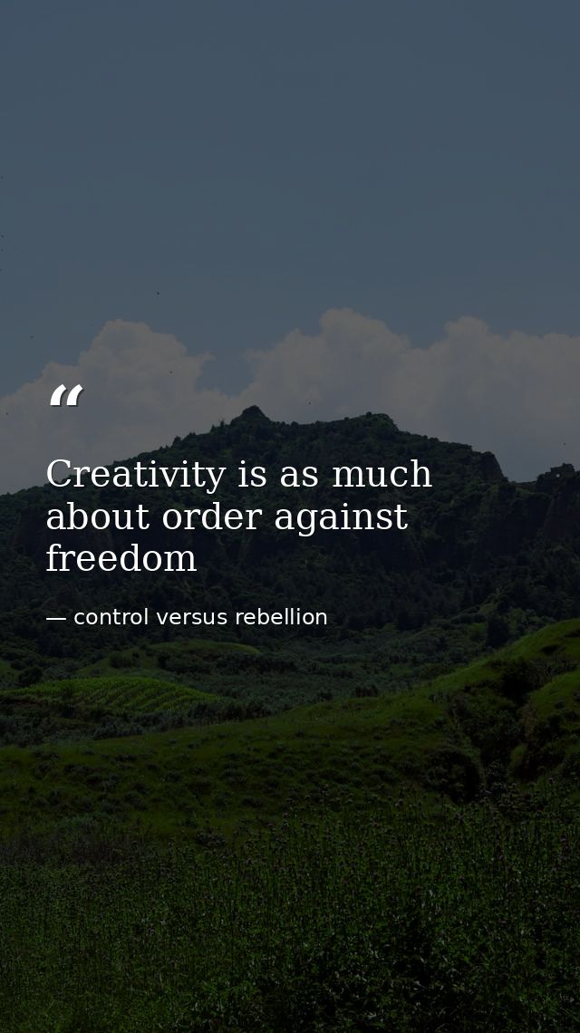Creativity is as much about order against freedom — control versus rebellion