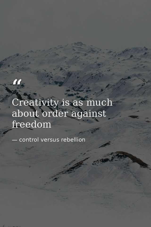Creativity is as much about order against freedom — control versus rebellion