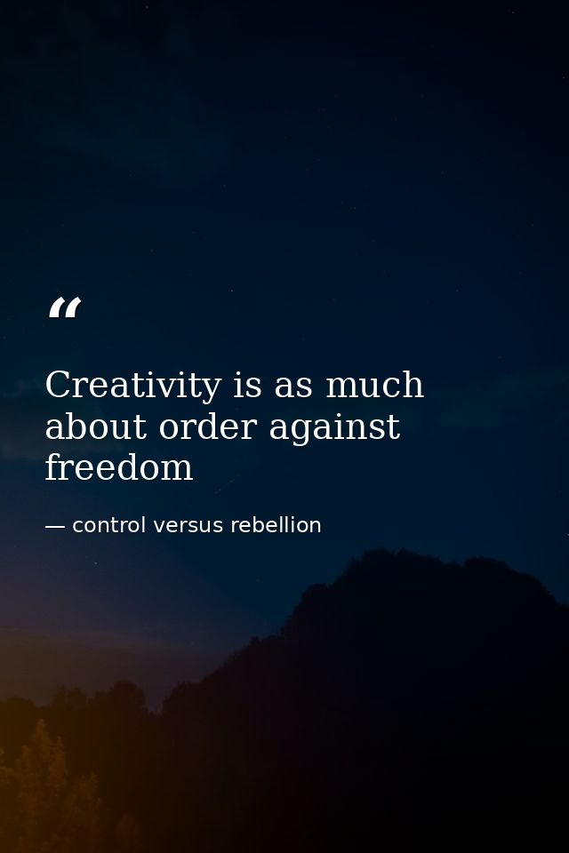 Creativity is as much about order against freedom — control versus rebellion