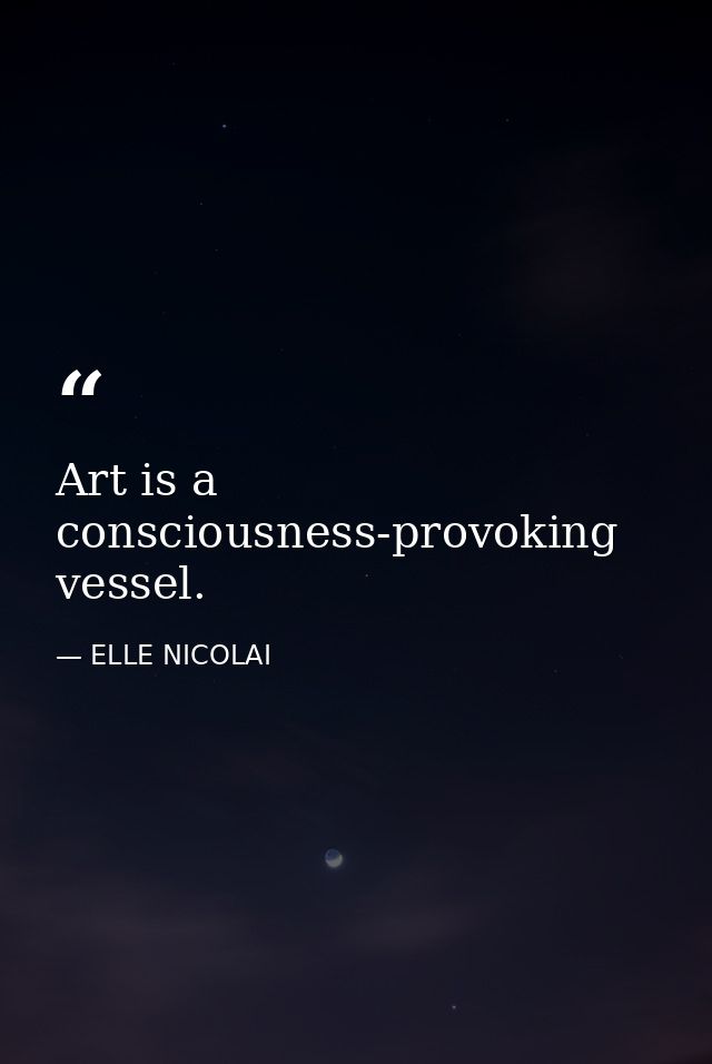 Art is a consciousness-provoking vessel. — ELLE NICOLAI