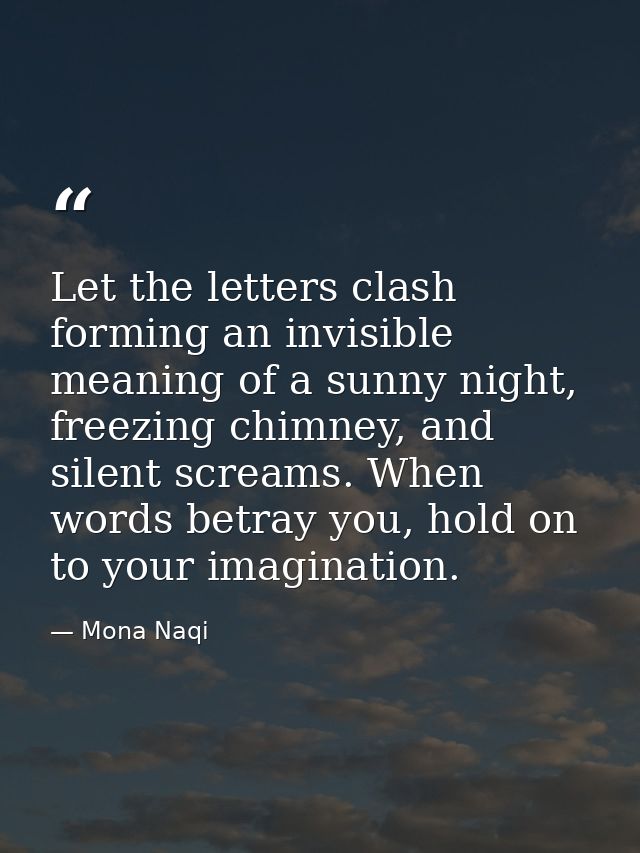 Let the letters clash forming an invisible meaning of a sunny night, freezing chimney, and silent screams. When words be — Mona Naqi