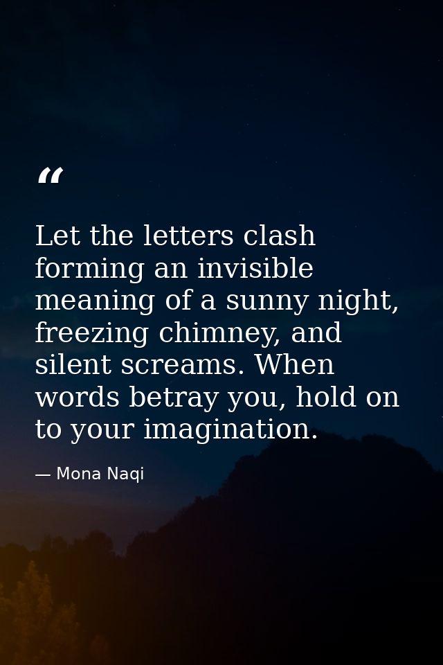Let the letters clash forming an invisible meaning of a sunny night, freezing chimney, and silent screams. When words be — Mona Naqi