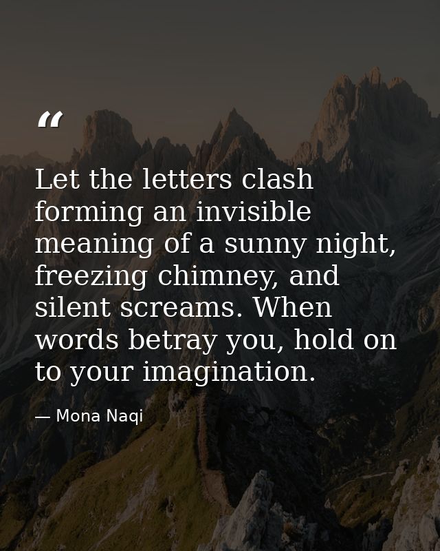 Let the letters clash forming an invisible meaning of a sunny night, freezing chimney, and silent screams. When words be — Mona Naqi