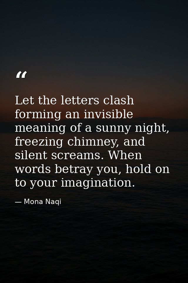 Let the letters clash forming an invisible meaning of a sunny night, freezing chimney, and silent screams. When words be — Mona Naqi