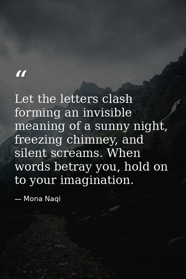 Let the letters clash forming an invisible meaning of a sunny night, freezing chimney, and silent screams. When words be — Mona Naqi