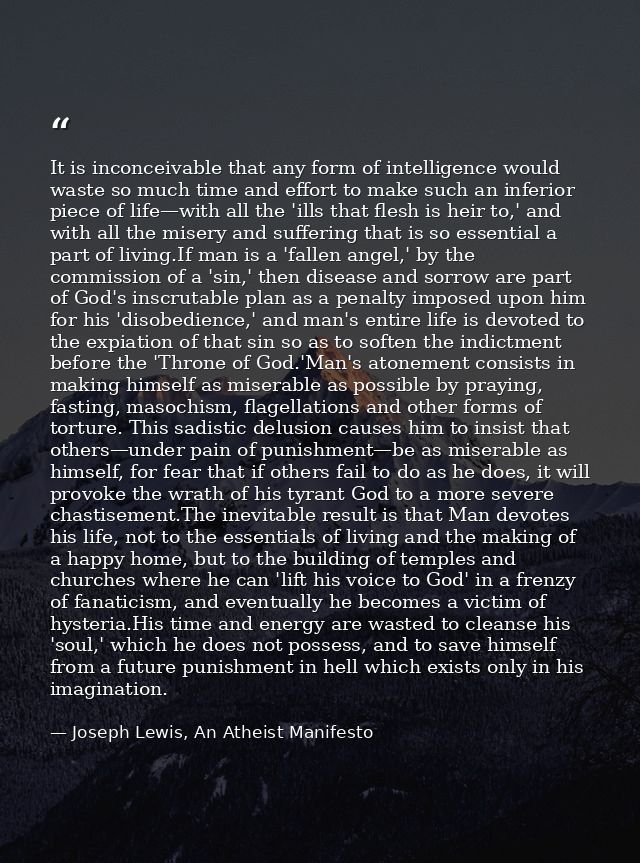 It is inconceivable that any form of intelligence would waste so much time and effort to make such an inferior piece of  — Joseph Lewis, An Atheist Manifesto