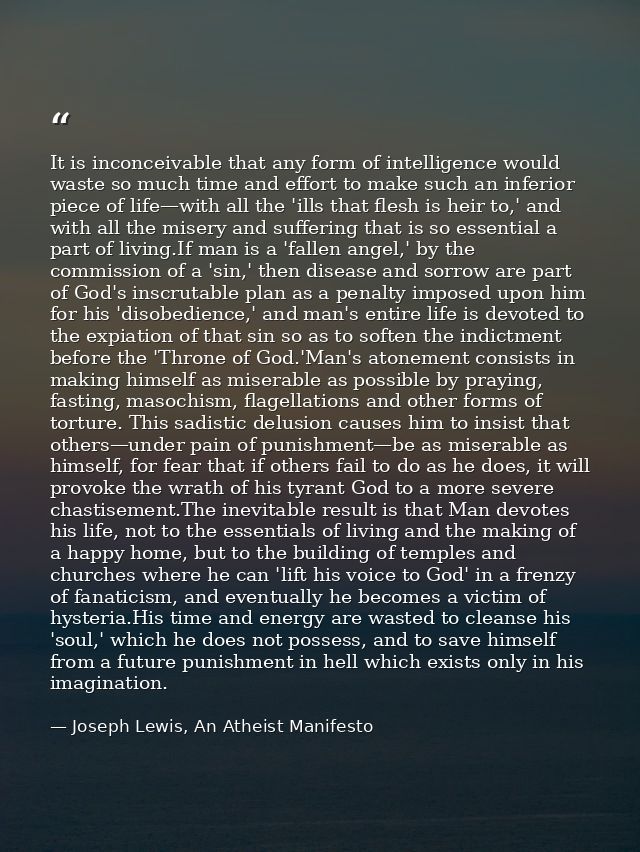 It is inconceivable that any form of intelligence would waste so much time and effort to make such an inferior piece of  — Joseph Lewis, An Atheist Manifesto
