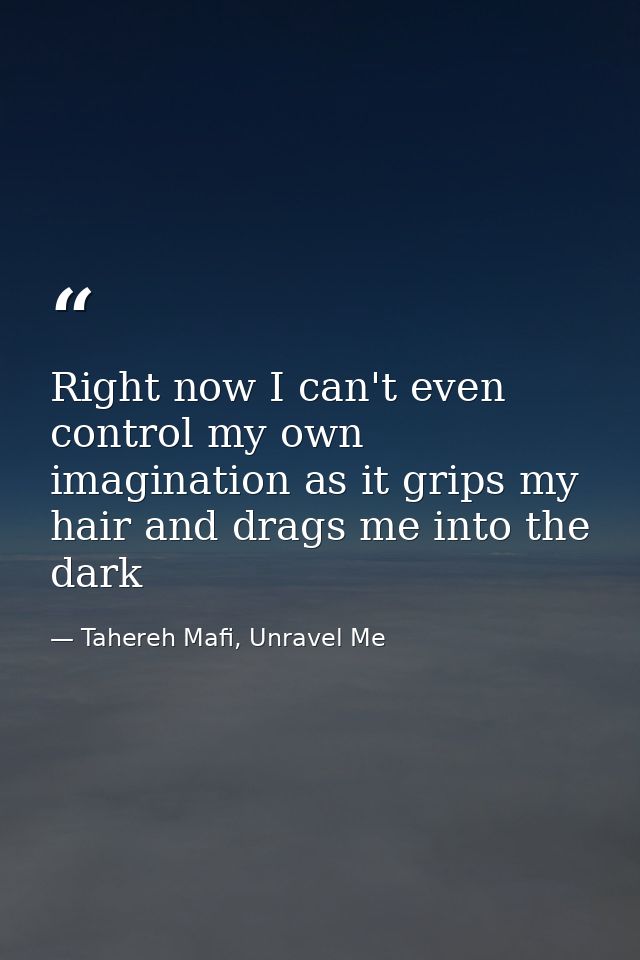 Right now I can't even control my own imagination as it grips my hair and drags me into the dark — Tahereh Mafi, Unravel Me