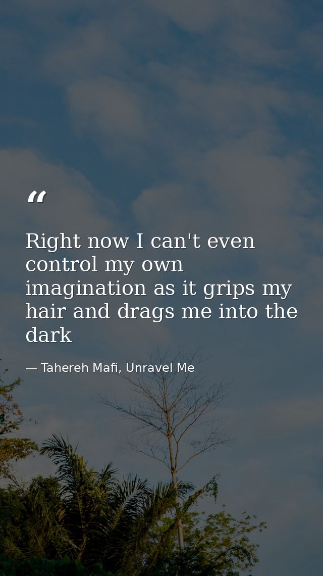 Right now I can't even control my own imagination as it grips my hair and drags me into the dark — Tahereh Mafi, Unravel Me