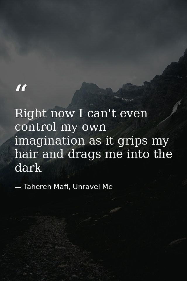 Right now I can't even control my own imagination as it grips my hair and drags me into the dark — Tahereh Mafi, Unravel Me