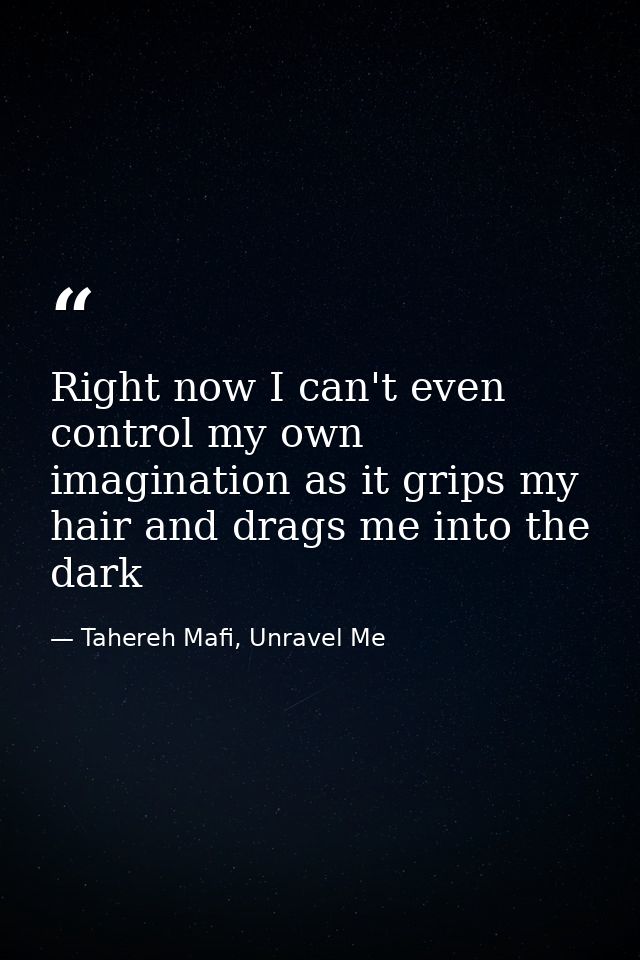 Right now I can't even control my own imagination as it grips my hair and drags me into the dark — Tahereh Mafi, Unravel Me