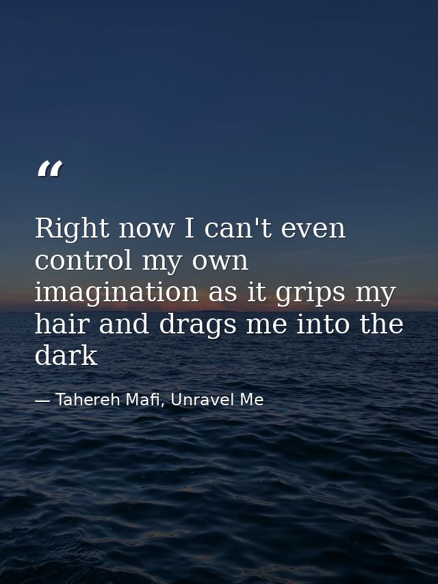 Right now I can't even control my own imagination as it grips my hair and drags me into the dark — Tahereh Mafi, Unravel Me