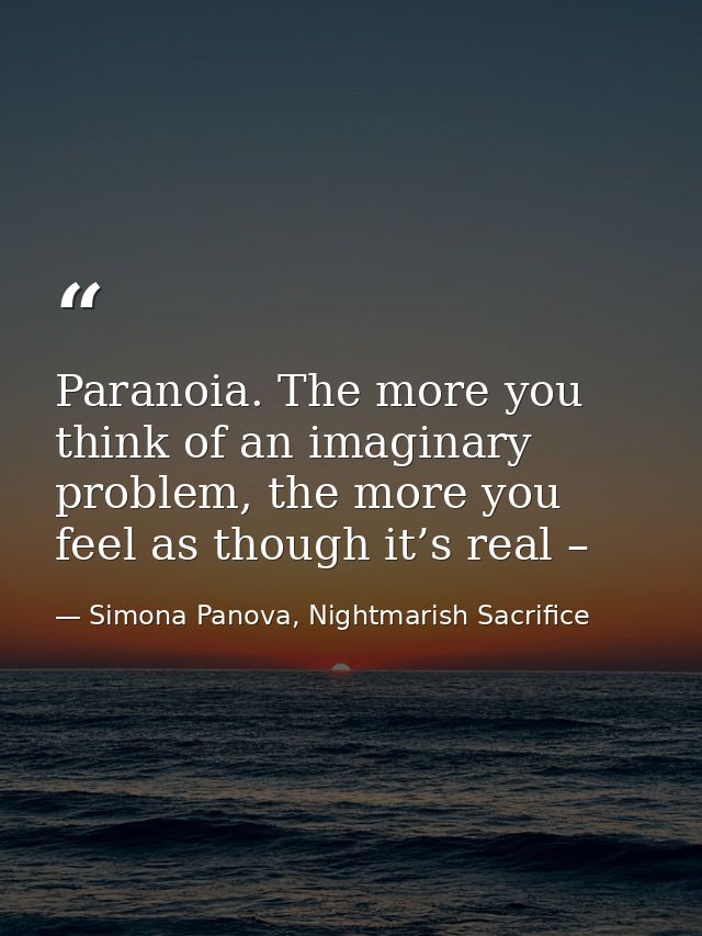 Paranoia. The more you think of an imaginary problem, the more you feel as though it’s real – — Simona Panova, Nightmarish Sacrifice