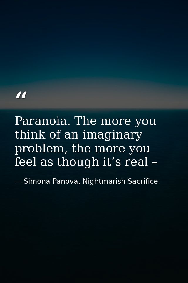 Paranoia. The more you think of an imaginary problem, the more you feel as though it’s real – — Simona Panova, Nightmarish Sacrifice