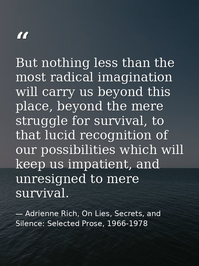 But nothing less than the most radical imagination will carry us beyond this place, beyond the mere struggle for surviva — Adrienne Rich, On Lies, Secrets, and Silence: Selected Prose, 1966-1978