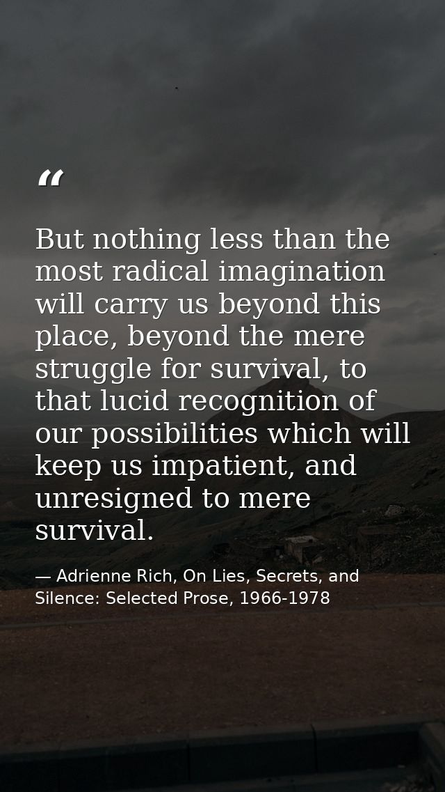 But nothing less than the most radical imagination will carry us beyond this place, beyond the mere struggle for surviva — Adrienne Rich, On Lies, Secrets, and Silence: Selected Prose, 1966-1978