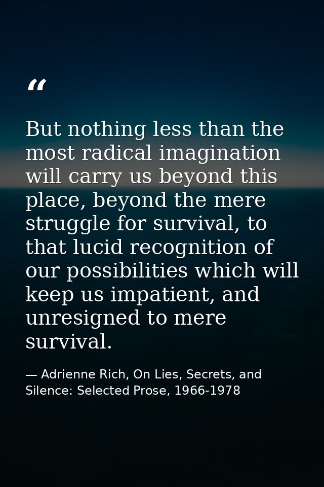 But nothing less than the most radical imagination will carry us beyond this place, beyond the mere struggle for surviva — Adrienne Rich, On Lies, Secrets, and Silence: Selected Prose, 1966-1978