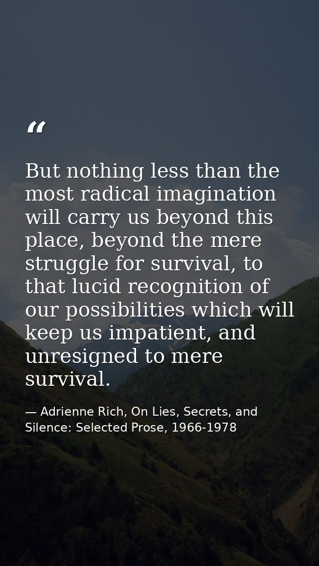 But nothing less than the most radical imagination will carry us beyond this place, beyond the mere struggle for surviva — Adrienne Rich, On Lies, Secrets, and Silence: Selected Prose, 1966-1978