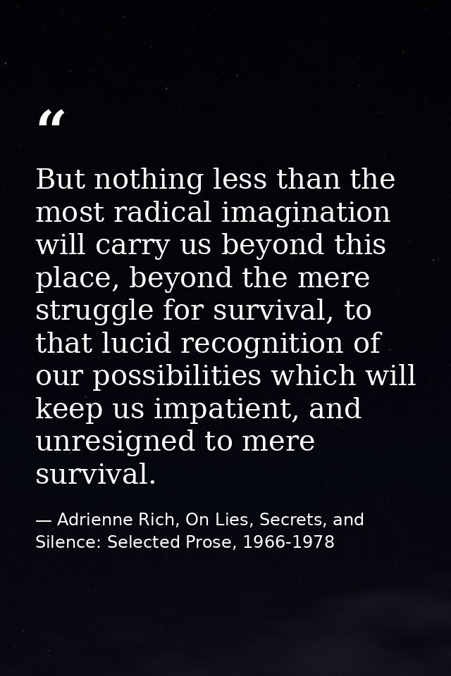 But nothing less than the most radical imagination will carry us beyond this place, beyond the mere struggle for surviva — Adrienne Rich, On Lies, Secrets, and Silence: Selected Prose, 1966-1978