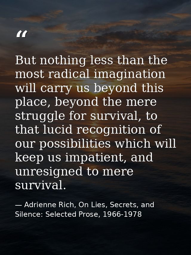 But nothing less than the most radical imagination will carry us beyond this place, beyond the mere struggle for surviva — Adrienne Rich, On Lies, Secrets, and Silence: Selected Prose, 1966-1978