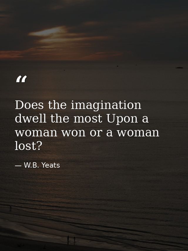 Does the imagination dwell the most Upon a woman won or a woman lost? — W.B. Yeats