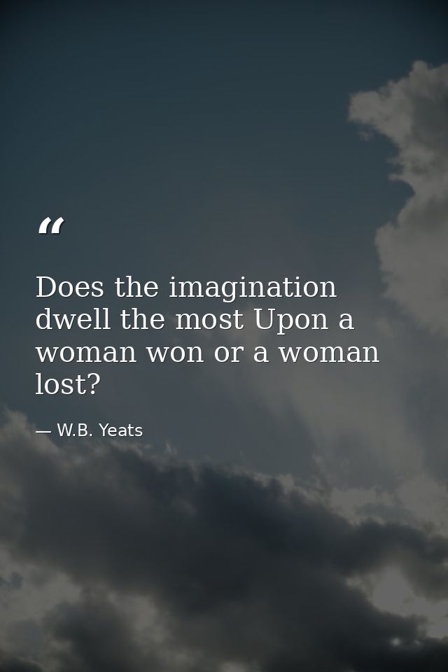 Does the imagination dwell the most Upon a woman won or a woman lost? — W.B. Yeats