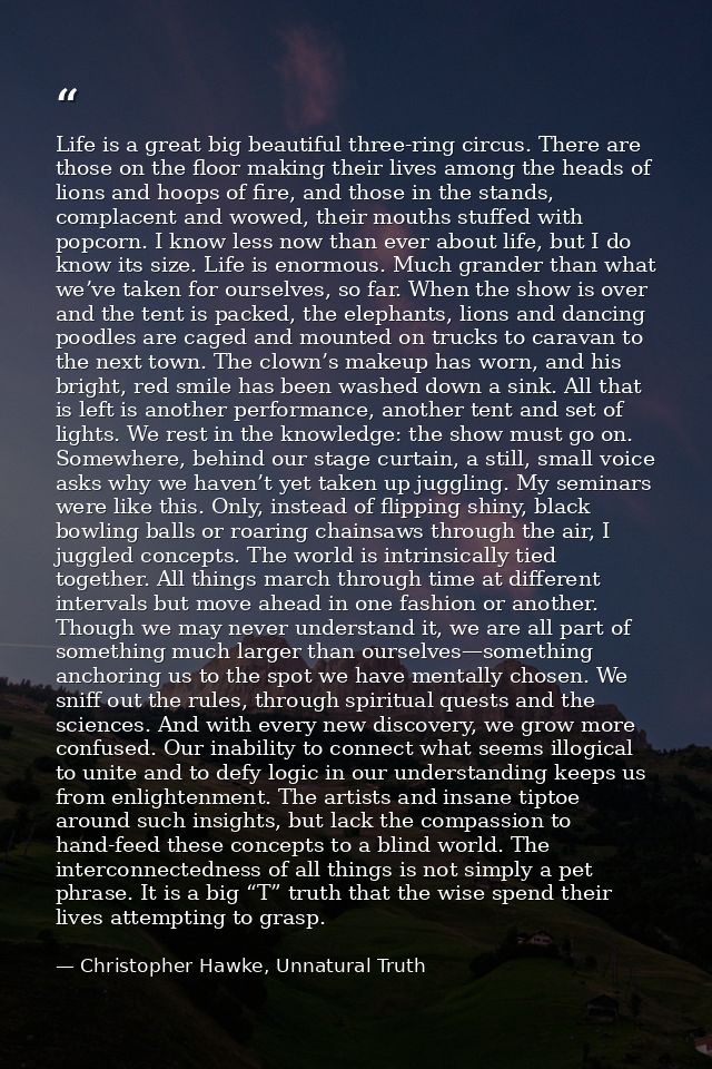 Life is a great big beautiful three-ring circus. There are those on the floor making their lives among the heads of lion — Christopher Hawke, Unnatural Truth