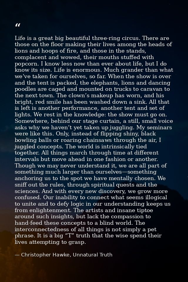 Life is a great big beautiful three-ring circus. There are those on the floor making their lives among the heads of lion — Christopher Hawke, Unnatural Truth