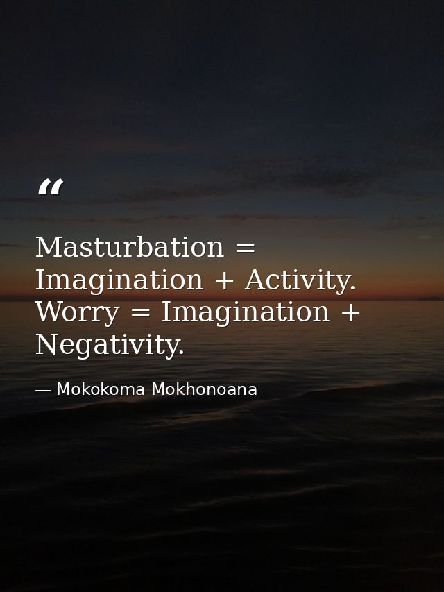 Masturbation = Imagination + Activity. Worry = Imagination + Negativity. — Mokokoma Mokhonoana
