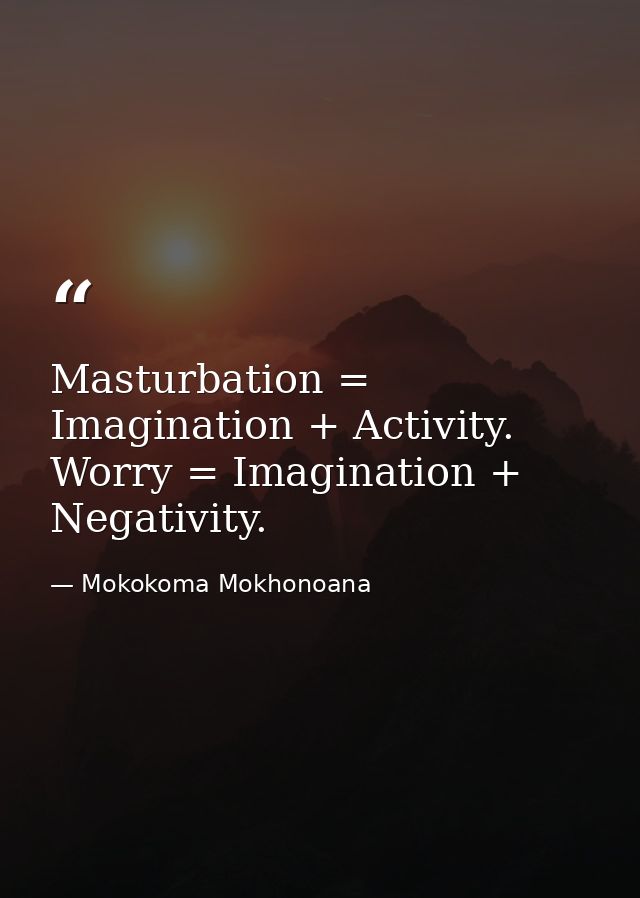 Masturbation = Imagination + Activity. Worry = Imagination + Negativity. — Mokokoma Mokhonoana