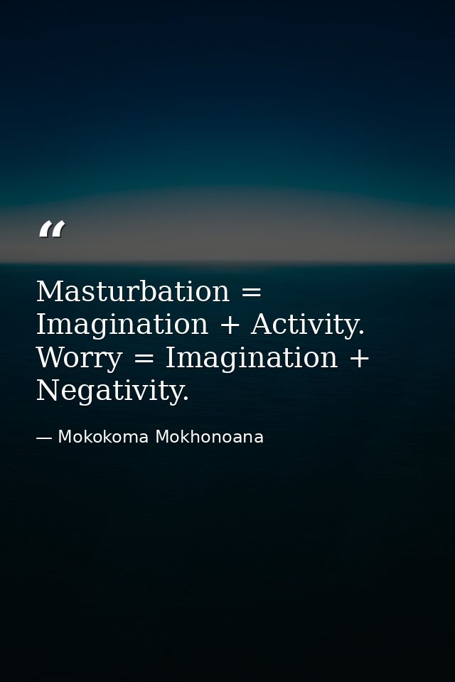 Masturbation = Imagination + Activity. Worry = Imagination + Negativity. — Mokokoma Mokhonoana