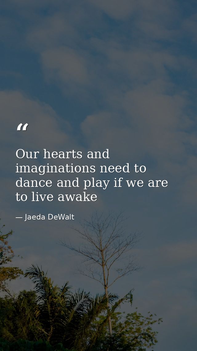 Our hearts and imaginations need to dance and play if we are to live awake — Jaeda DeWalt