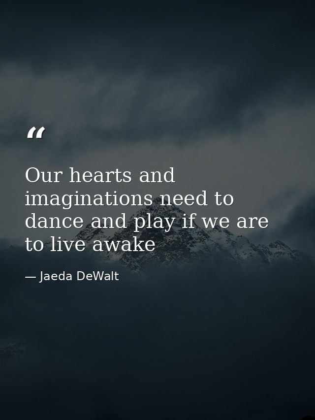 Our hearts and imaginations need to dance and play if we are to live awake — Jaeda DeWalt