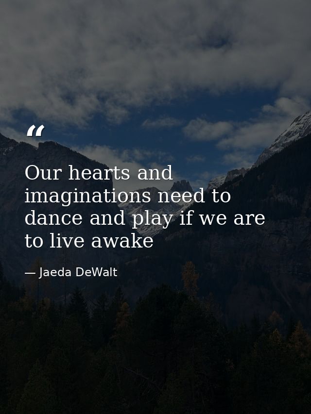 Our hearts and imaginations need to dance and play if we are to live awake — Jaeda DeWalt