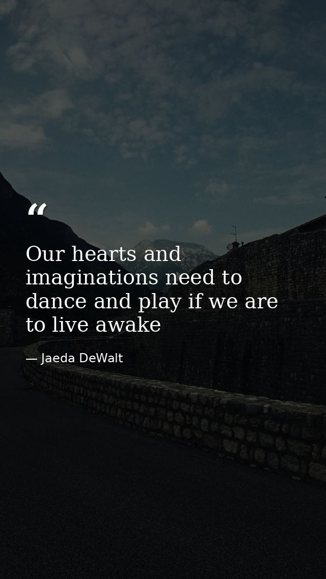Our hearts and imaginations need to dance and play if we are to live awake — Jaeda DeWalt