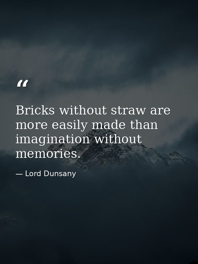 Bricks without straw are more easily made than imagination without memories. — Lord Dunsany