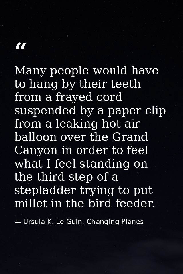 Many people would have to hang by their teeth from a frayed cord suspended by a paper clip from a leaking hot air balloo — Ursula K. Le Guin, Changing Planes