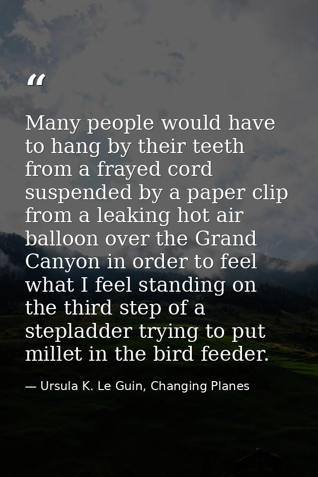 Many people would have to hang by their teeth from a frayed cord suspended by a paper clip from a leaking hot air balloo — Ursula K. Le Guin, Changing Planes