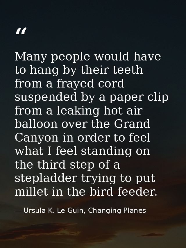 Many people would have to hang by their teeth from a frayed cord suspended by a paper clip from a leaking hot air balloo — Ursula K. Le Guin, Changing Planes