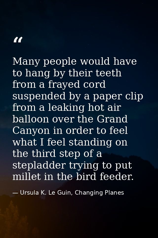 Many people would have to hang by their teeth from a frayed cord suspended by a paper clip from a leaking hot air balloo — Ursula K. Le Guin, Changing Planes