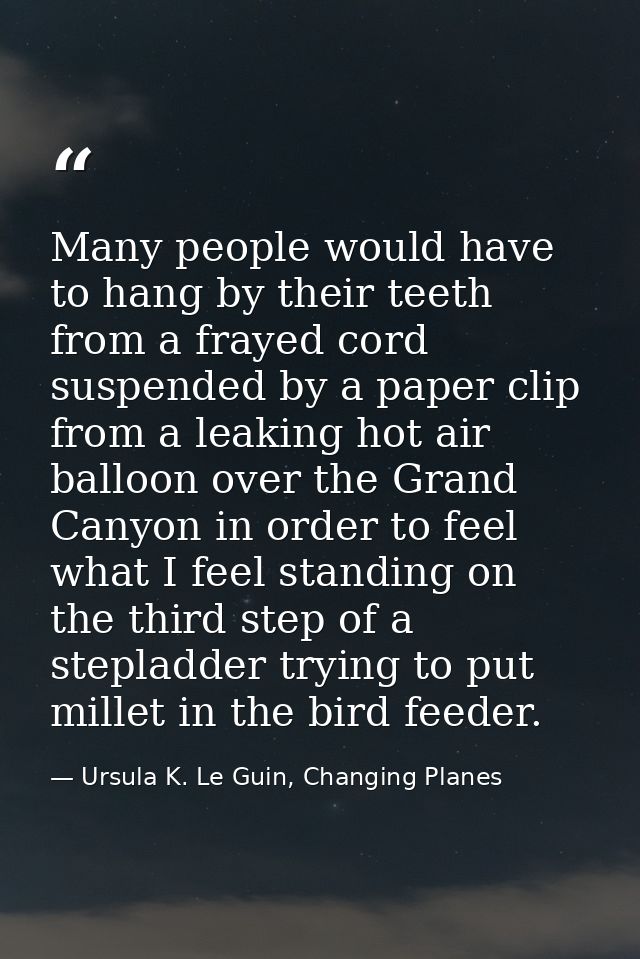 Many people would have to hang by their teeth from a frayed cord suspended by a paper clip from a leaking hot air balloo — Ursula K. Le Guin, Changing Planes