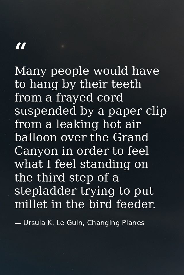 Many people would have to hang by their teeth from a frayed cord suspended by a paper clip from a leaking hot air balloo — Ursula K. Le Guin, Changing Planes