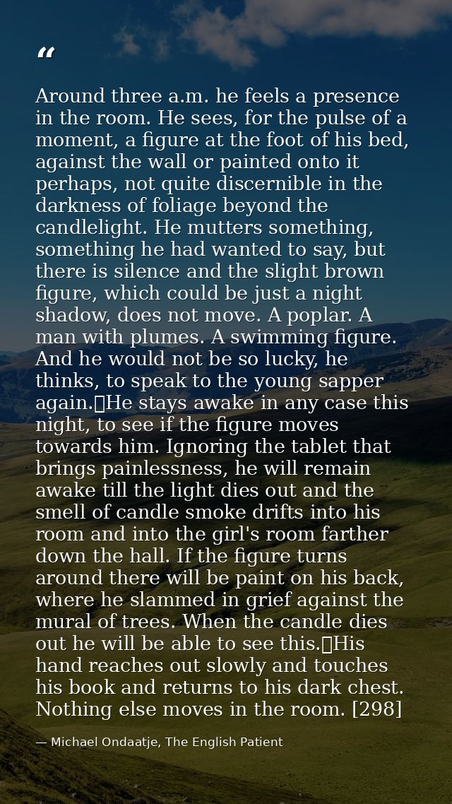 Around three a.m. he feels a presence in the room. He sees, for the pulse of a moment, a figure at the foot of his bed,  — Michael Ondaatje, The English Patient